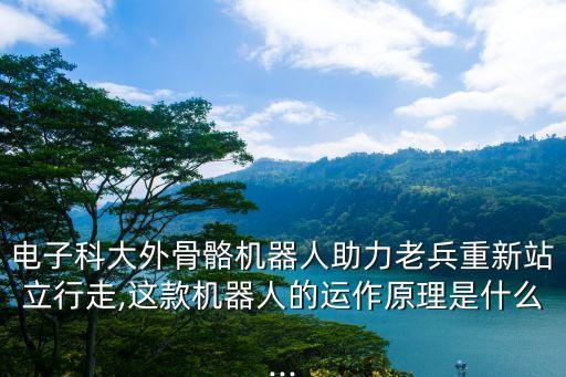 電子科大外骨骼機(jī)器人助力老兵重新站立行走,這款機(jī)器人的運(yùn)作原理是什么...