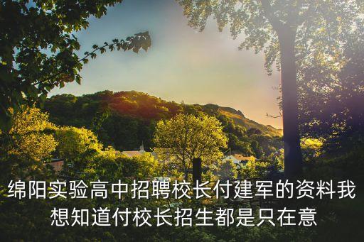 付建軍，綿陽(yáng)實(shí)驗(yàn)高中招聘校長(zhǎng)付建軍的資料我 想知道付校長(zhǎng)招生都是只在意