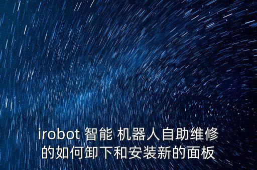 irobot 智能 機(jī)器人自助維修的如何卸下和安裝新的面板