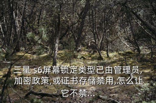 三星 s6屏幕鎖定類型已由管理員, 加密政策,或證書存儲禁用,怎么讓它不禁...