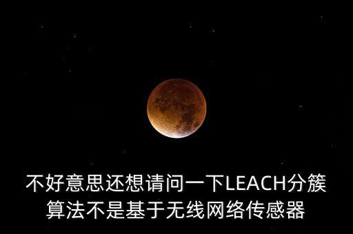 LEACH，不好意思還想請問一下LEACH分簇算法不是基于無線網(wǎng)絡(luò)傳感器