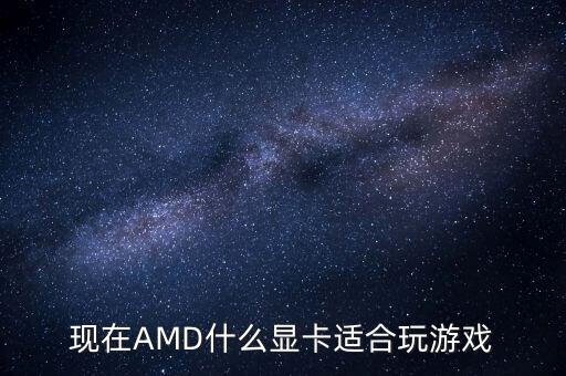 現(xiàn)在AMD什么顯卡適合玩游戲