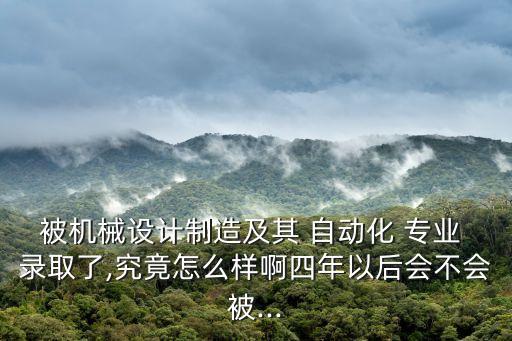 被機(jī)械設(shè)計(jì)制造及其 自動(dòng)化 專業(yè) 錄取了,究竟怎么樣啊四年以后會(huì)不會(huì)被...