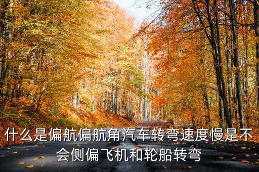 什么是偏航偏航角汽車轉(zhuǎn)彎速度慢是不會(huì)側(cè)偏飛機(jī)和輪船轉(zhuǎn)彎