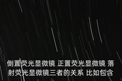 倒置熒光顯微鏡 正置熒光顯微鏡 落射熒光顯微鏡三者的關系 比如包含