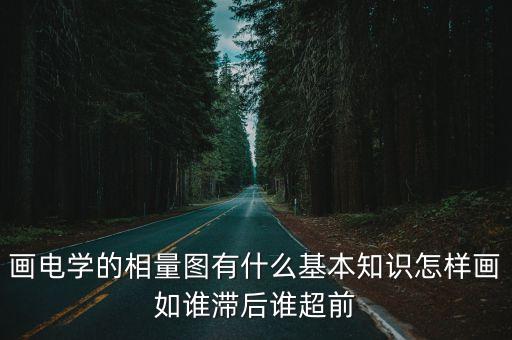 畫電學(xué)的相量圖有什么基本知識怎樣畫如誰滯后誰超前