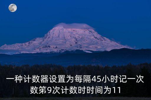 時間計數(shù)器，一種計數(shù)器設(shè)置為每隔45小時記一次數(shù)笫9次計數(shù)時時間為11