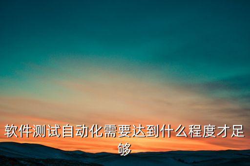 軟件測試自動(dòng)化需要達(dá)到什么程度才足夠