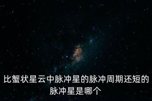 比蟹狀星云中脈沖星的脈沖周期還短的脈沖星是哪個