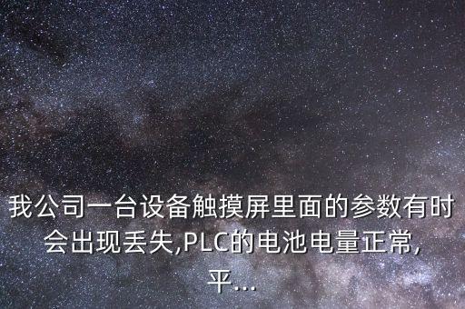 我公司一臺設(shè)備觸摸屏里面的參數(shù)有時會出現(xiàn)丟失,PLC的電池電量正常,平...
