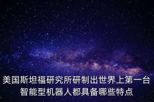美國斯坦福研究所研制出世界上第一臺智能型機器人都具備哪些特點