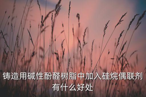 鑄造用堿性酚醛樹脂中加入硅烷偶聯劑有什么好處