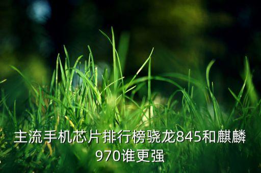 主流手機(jī)芯片排行榜驍龍845和麒麟970誰更強(qiáng)