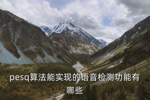 pesq算法能實(shí)現(xiàn)的語(yǔ)音檢測(cè)功能有哪些