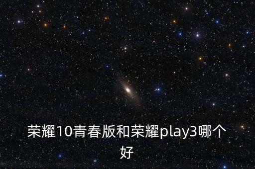 榮耀十青春版，榮耀10青春版和榮耀play3哪個好