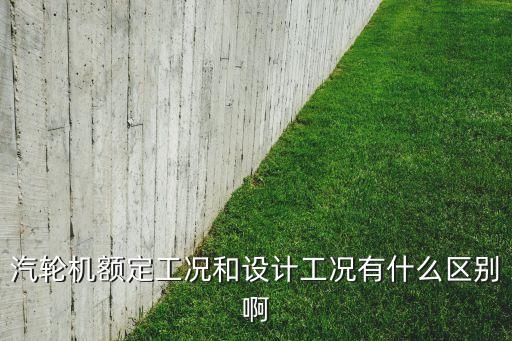 汽輪機額定工況和設(shè)計工況有什么區(qū)別啊