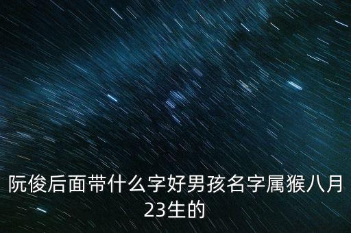 阮俊，阮俊后面帶什么字好男孩名字屬猴八月23生的