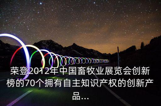榮登2012年中國(guó)畜牧業(yè)展覽會(huì)創(chuàng)新榜的70個(gè)擁有自主知識(shí)產(chǎn)權(quán)的創(chuàng)新產(chǎn)品...