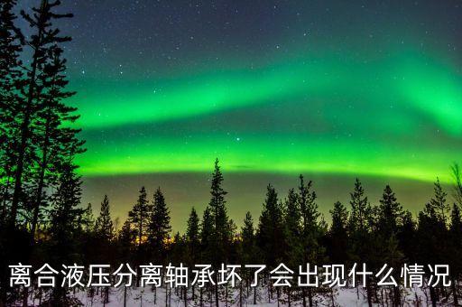 離合液壓分離軸承壞了會出現(xiàn)什么情況
