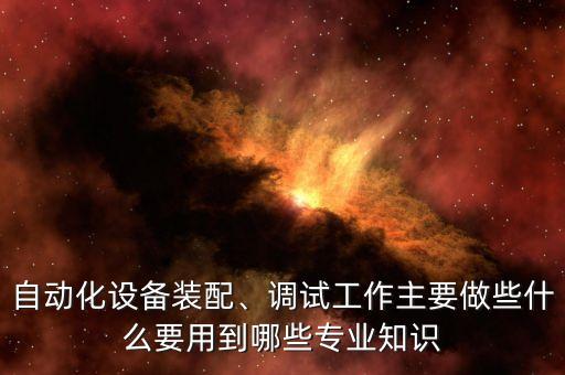 自動(dòng)化設(shè)備裝配、調(diào)試工作主要做些什么要用到哪些專業(yè)知識(shí)