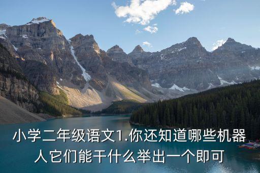 小學(xué)二年級語文1.你還知道哪些機器人它們能干什么舉出一個即可