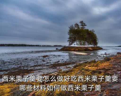 西米栗子羹要怎么做好吃西米栗子羹要哪些材料如何做西米栗子羹