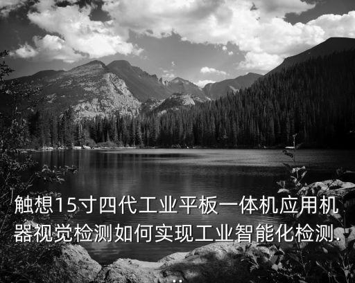觸想15寸四代工業(yè)平板一體機應用機器視覺檢測如何實現工業(yè)智能化檢測...