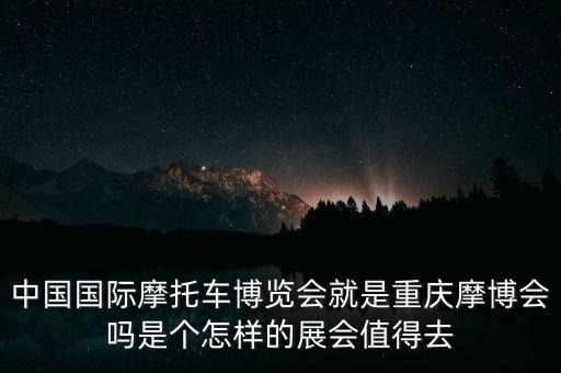 中國國際摩托車博覽會(huì)就是重慶摩博會(huì)嗎是個(gè)怎樣的展會(huì)值得去