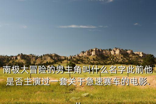 南極大冒險的男主角叫什么名字此前他是否主演過一套關于急速賽車的電影...