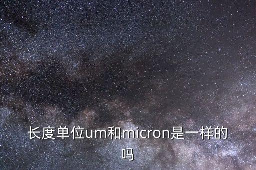 長(zhǎng)度單位um和micron是一樣的嗎