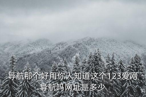 xXx導(dǎo)航，導(dǎo)航那個好用你人知道這個123愛網(wǎng)導(dǎo)航嗎網(wǎng)址是多少