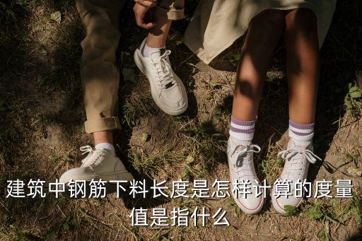 建筑中鋼筋下料長度是怎樣計算的度量值是指什么