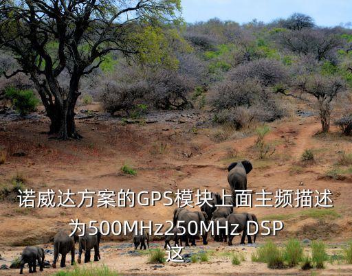 諾威達，諾威達方案的GPS模塊上面主頻描述為500MHz250MHz DSP這