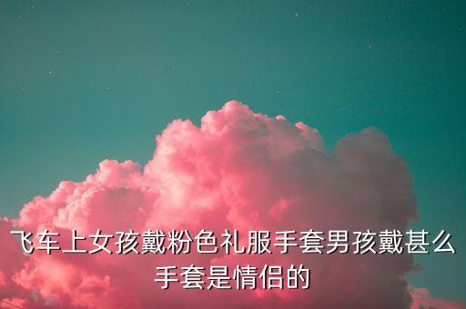 飛車上女孩戴粉色禮服手套男孩戴甚么手套是情侶的