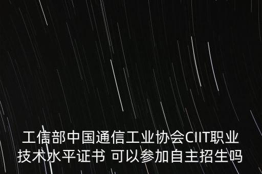 中國(guó)通信工業(yè)協(xié)會(huì)，工信部中國(guó)通信工業(yè)協(xié)會(huì)CIIT職業(yè)技術(shù)水平證書(shū) 可以參加自主招生嗎