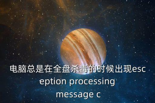 電腦總是在全盤殺毒的時候出現(xiàn)esception processing message c