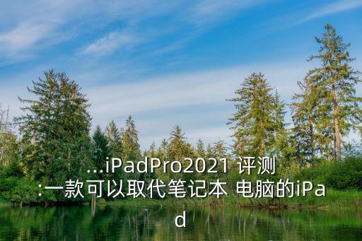...iPadPro2021 評測:一款可以取代筆記本 電腦的iPad