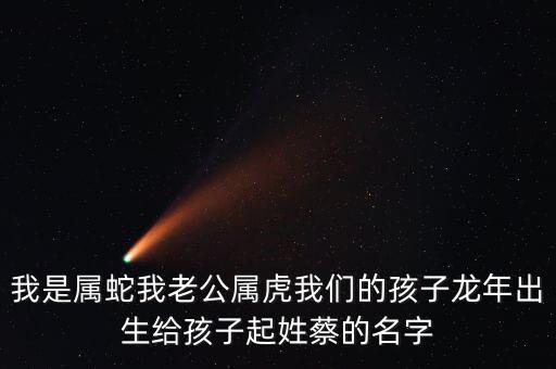 我是屬蛇我老公屬虎我們的孩子龍年出生給孩子起姓蔡的名字