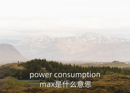 power consumption max是什么意思