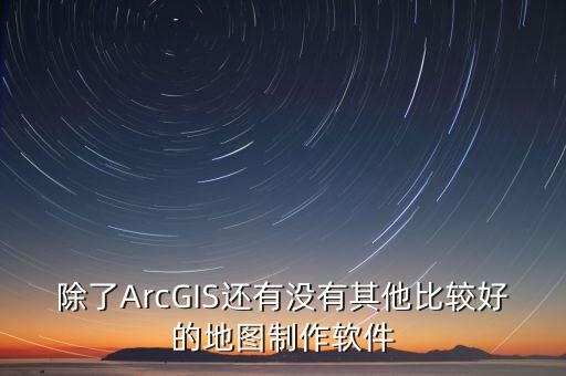 地圖開發(fā)，除了ArcGIS還有沒有其他比較好的地圖制作軟件