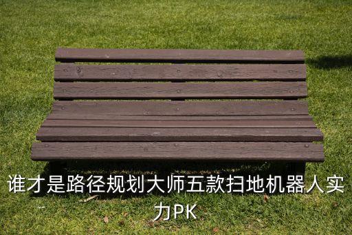 誰(shuí)才是路徑規(guī)劃大師五款掃地機(jī)器人實(shí)力PK