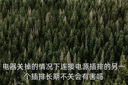 電器關(guān)掉的情況下連接電源插排的另一個(gè)插排長(zhǎng)期不關(guān)會(huì)有害嗎