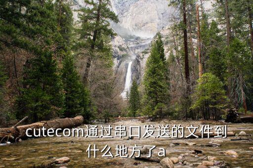 cutecom通過串口發(fā)送的文件到什么地方了a