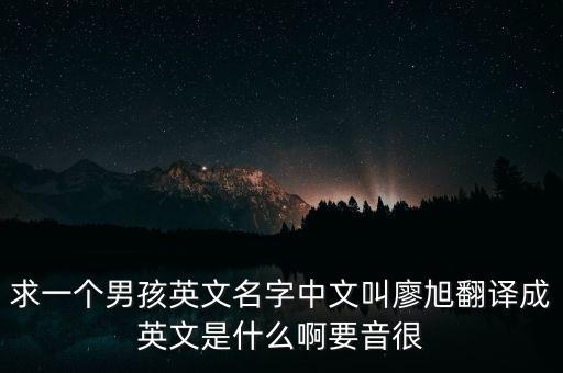 求一個(gè)男孩英文名字中文叫廖旭翻譯成英文是什么啊要音很