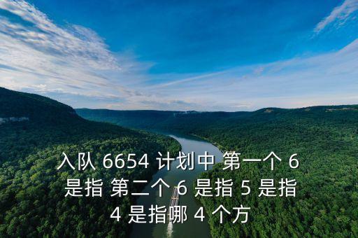 入隊(duì) 6654 計(jì)劃中 第一個(gè) 6 是指 第二個(gè) 6 是指 5 是指 4 是指哪 4 個(gè)方