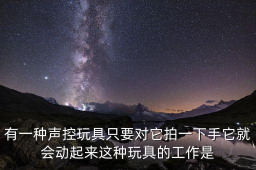 有一種聲控玩具只要對(duì)它拍一下手它就會(huì)動(dòng)起來(lái)這種玩具的工作是