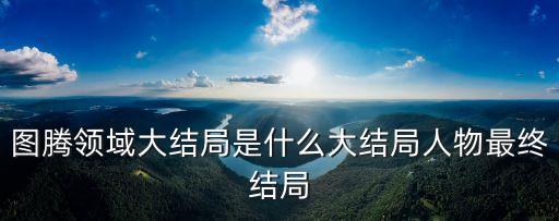 圖騰領(lǐng)域大結(jié)局是什么大結(jié)局人物最終結(jié)局