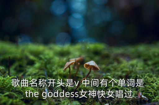 歌曲名稱(chēng)開(kāi)頭是v 中間有個(gè)單詞是 the goddess女神快女唱過(guò)