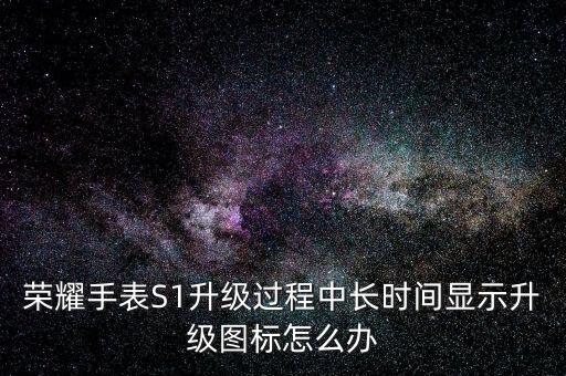 榮耀手表S1升級過程中長時間顯示升級圖標(biāo)怎么辦