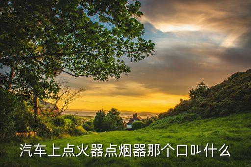 汽車上點(diǎn)火器點(diǎn)煙器那個口叫什么